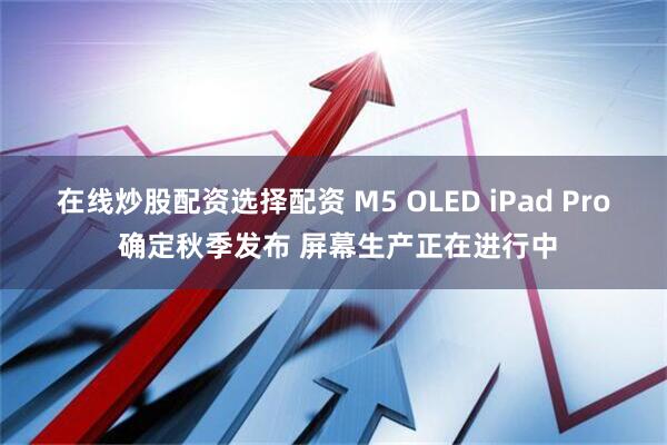 在线炒股配资选择配资 M5 OLED iPad Pro 确定秋季发布 屏幕生产正在进行中