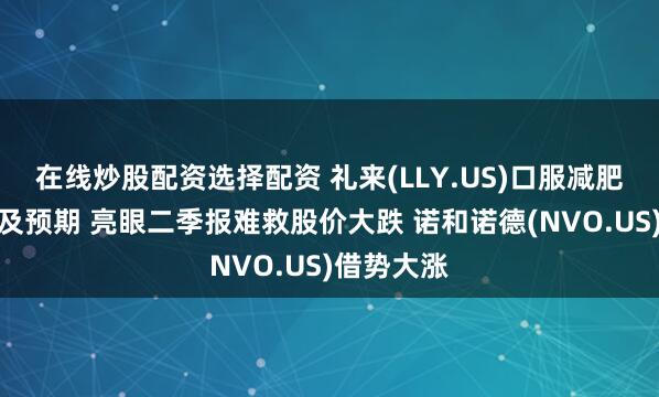 在线炒股配资选择配资 礼来(LLY.US)口服减肥药疗效不及预期 亮眼二季报难救股价大跌 诺和诺德(NVO.US)借势大涨