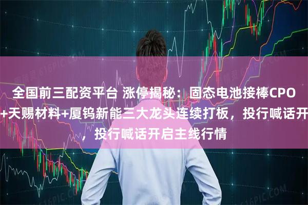 全国前三配资平台 涨停揭秘：固态电池接棒CPO，天际股份+天赐材料+厦钨新能三大龙头连续打板，投行喊话开启主线行情