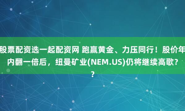 股票配资选一起配资网 跑赢黄金、力压同行！股价年内翻一倍后，纽曼矿业(NEM.US)仍将继续高歌？