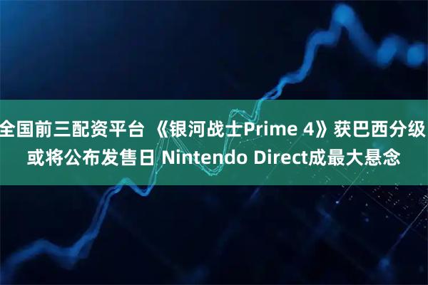 全国前三配资平台 《银河战士Prime 4》获巴西分级 或将公布发售日 Nintendo Direct成最大悬念