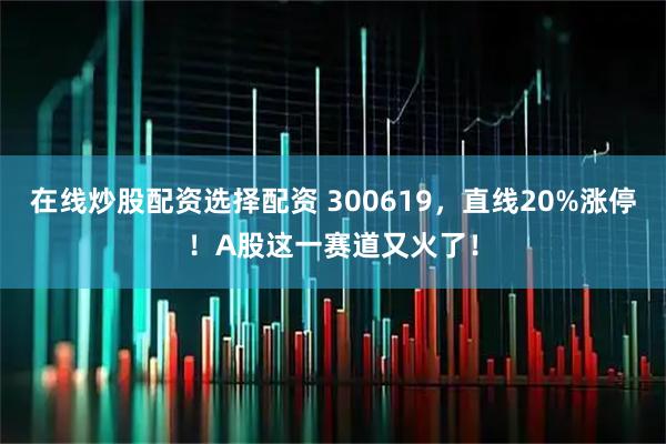 在线炒股配资选择配资 300619，直线20%涨停！A股这一赛道又火了！