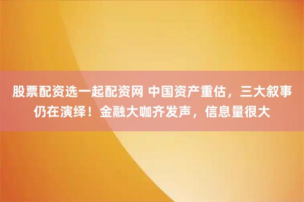 股票配资选一起配资网 中国资产重估，三大叙事仍在演绎！金融大咖齐发声，信息量很大