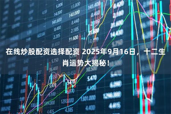 在线炒股配资选择配资 2025年9月16日，十二生肖运势大揭秘！