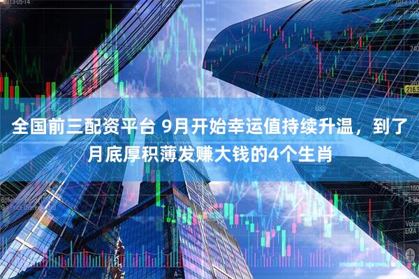 全国前三配资平台 9月开始幸运值持续升温，到了月底厚积薄发赚大钱的4个生肖