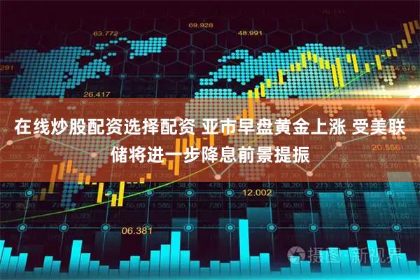 在线炒股配资选择配资 亚市早盘黄金上涨 受美联储将进一步降息前景提振
