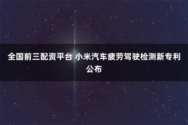 全国前三配资平台 小米汽车疲劳驾驶检测新专利公布