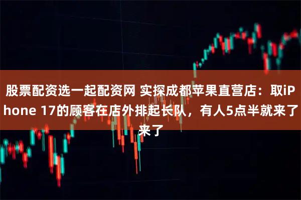 股票配资选一起配资网 实探成都苹果直营店：取iPhone 17的顾客在店外排起长队，有人5点半就来了