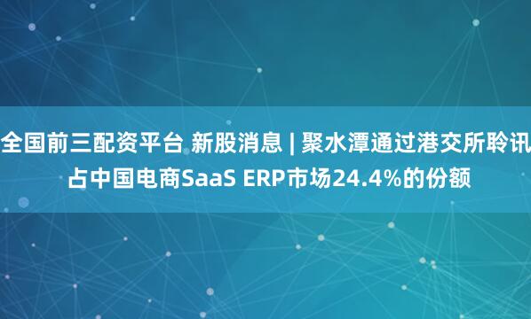 全国前三配资平台 新股消息 | 聚水潭通过港交所聆讯 占中国电商SaaS ERP市场24.4%的份额