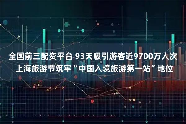 全国前三配资平台 93天吸引游客近9700万人次 上海旅游节筑牢“中国入境旅游第一站”地位