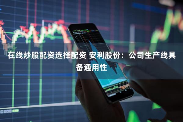 在线炒股配资选择配资 安利股份：公司生产线具备通用性