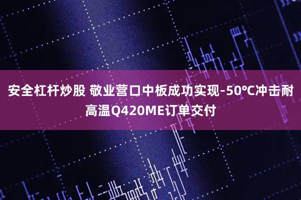 安全杠杆炒股 敬业营口中板成功实现-50℃冲击耐高温Q420ME订单交付