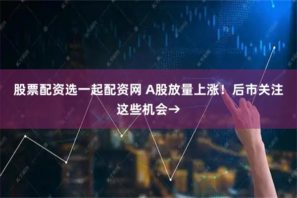 股票配资选一起配资网 A股放量上涨！后市关注这些机会→