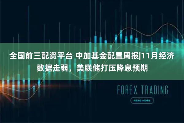 全国前三配资平台 中加基金配置周报|11月经济数据走弱，美联储打压降息预期