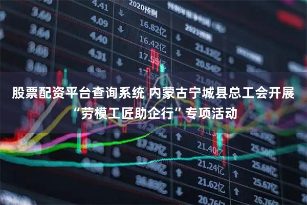 股票配资平台查询系统 内蒙古宁城县总工会开展“劳模工匠助企行”专项活动