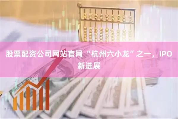 股票配资公司网站官网 “杭州六小龙”之一，IPO新进展