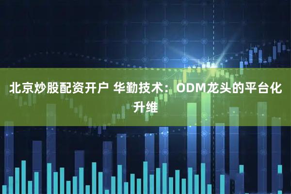 北京炒股配资开户 华勤技术：ODM龙头的平台化升维
