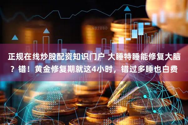 正规在线炒股配资知识门户 大睡特睡能修复大脑？错！黄金修复期就这4小时，错过多睡也白费