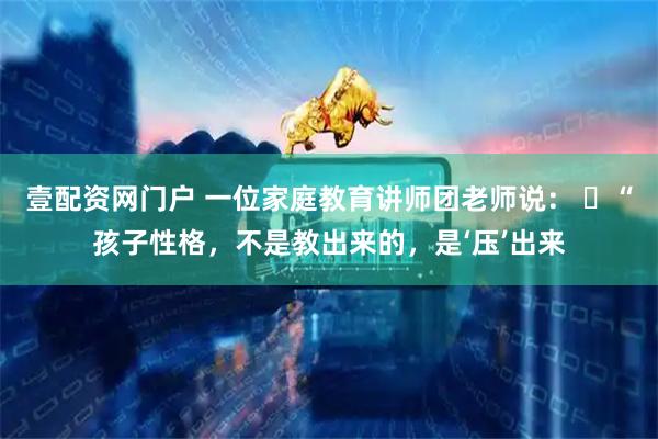壹配资网门户 一位家庭教育讲师团老师说： ​“孩子性格，不是教出来的，是‘压’出来