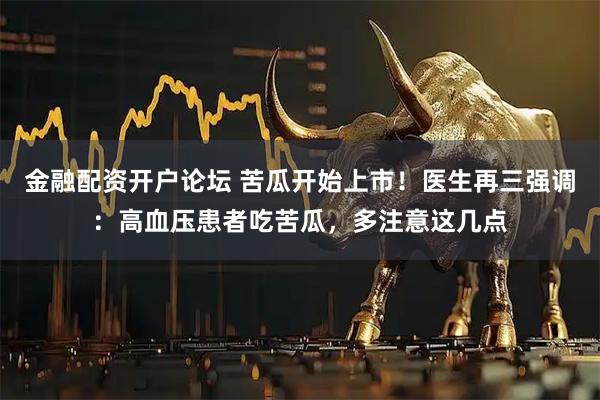 金融配资开户论坛 苦瓜开始上市！医生再三强调：高血压患者吃苦瓜，多注意这几点