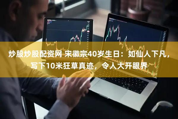 炒股炒股配资网 宋徽宗40岁生日：如仙人下凡，写下10米狂草真迹，令人大开眼界