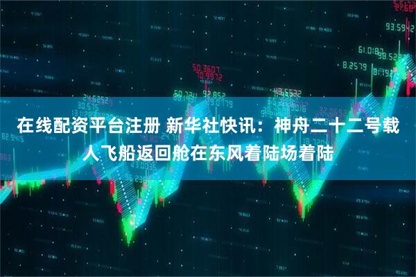 在线配资平台注册 新华社快讯：神舟二十二号载人飞船返回舱在东风着陆场着陆