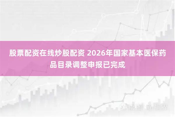 股票配资在线炒股配资 2026年国家基本医保药品目录调整申报已完成
