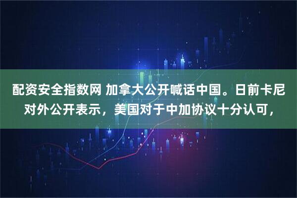 配资安全指数网 加拿大公开喊话中国。日前卡尼对外公开表示，美国对于中加协议十分认可，