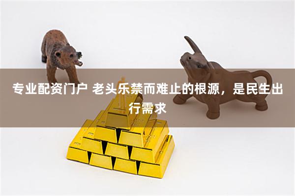 专业配资门户 老头乐禁而难止的根源，是民生出行需求